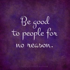 Be good to people for no reason.