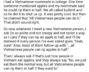This guy on reddit posted about the conspiracy he believes is real: all Vietnamese people can rip an apple in half