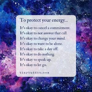 To protect your energy: It’s okay to cancel a commitment. It’s okay to not answer that call. It’s okay to change your mind. It’s okay to want to be alone. It’s okay to take a day off. It’s okay to do nothing. It’s okay to speak up. It’s okay to let go.